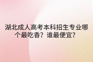 湖北成人高考本科招生專業(yè)哪個最吃香？誰最便宜？