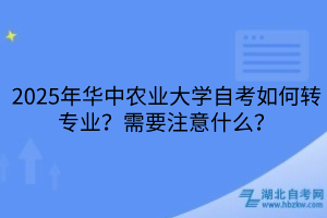 2025年華中農(nóng)業(yè)大學(xué)自考如何轉(zhuǎn)專(zhuān)業(yè)？需要注意什么？