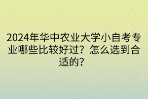 2024年華中農(nóng)業(yè)大學(xué)小自考專業(yè)哪些比較好過(guò)？怎么選到合適的？