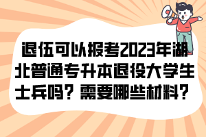 退伍可以報(bào)考2023年湖北普通專升本退役大學(xué)生士兵嗎？需要哪些材料？