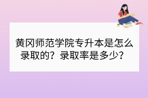 黃岡師范學院專升本是怎么錄取的？錄取率是多少？