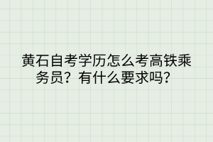 黃石自考學(xué)歷怎么考高鐵乘務(wù)員？有什么要求嗎？
