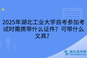 2025年湖北工業(yè)大學(xué)自考參加考試時需攜帶什么證件？可帶什么文具？