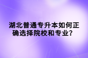 湖北普通專升本如何正確選擇院校和專業(yè)？