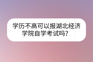 學(xué)歷不高可以報(bào)湖北經(jīng)濟(jì)學(xué)院自學(xué)考試嗎？