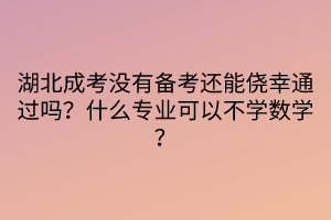 湖北成考沒有備考還能僥幸通過嗎？什么專業(yè)可以不學(xué)數(shù)學(xué)？