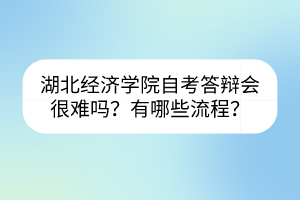 湖北經(jīng)濟(jì)學(xué)院自考答辯會很難嗎？有哪些流程？