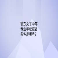 鄂東女子中等專業(yè)學(xué)校報(bào)名條件是哪些？