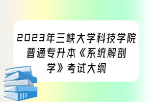 2023年三峽大學(xué)科技學(xué)院普通專(zhuān)升本《系統(tǒng)解剖學(xué)》考試大綱