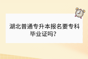 湖北普通專升本報名要?？飘厴I(yè)證嗎？