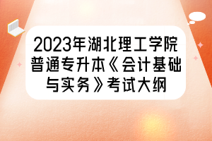2023年湖北理工學(xué)院普通專升本《會計基礎(chǔ)與實務(wù)》考試大綱