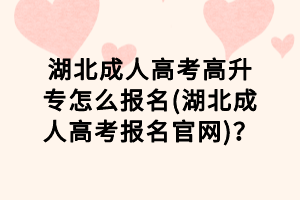 湖北成人高考高升專怎么報(bào)名(湖北成人高考報(bào)名官網(wǎng))？