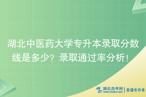 湖北中醫(yī)藥大學專升本錄取分數(shù)線是多少？錄取通過率分析！ ?