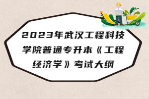 2023年武漢工程科技學院普通專升本《工程經(jīng)濟學》考試大綱