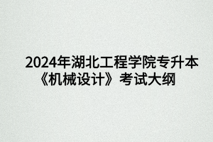 2024年湖北工程學(xué)院專升本機(jī)械設(shè)計制造及其自動化專業(yè)《機(jī)械設(shè)計》考試大綱