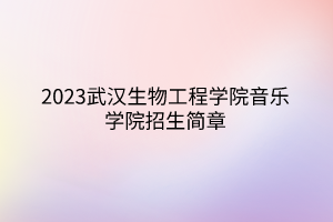 2023武漢生物工程學院音樂學院招生簡章