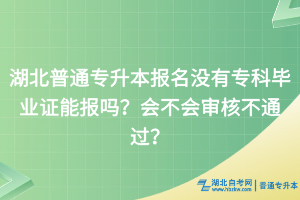 湖北普通專升本報名沒有?？飘厴I(yè)證能報嗎？會不會審核不通過？