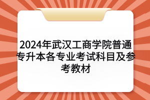 2024年武漢工商學(xué)院普通專(zhuān)升本各專(zhuān)業(yè)考試科目及參考教材