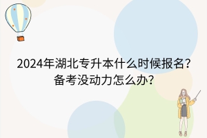 2024年湖北專升本什么時候報名？備考沒動力了怎么辦？