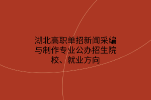 湖北高職單招新聞采編與制作專業(yè)公辦招生院校、就業(yè)方向