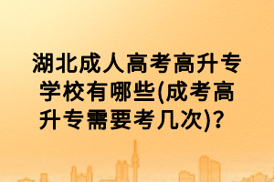 湖北成人高考高升專學(xué)校有哪些(成考高升專需要考幾次)？