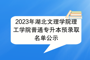 2023年湖北文理學院理工學院普通專升本預錄取名單公示
