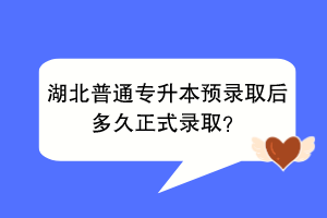 湖北普通專升本預(yù)錄取后多久正式錄取？