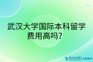 武漢大學(xué)國(guó)際本科留學(xué)費(fèi)用高嗎？