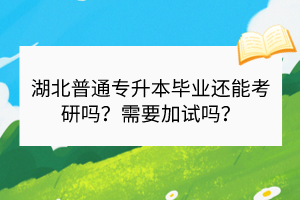 湖北普通專(zhuān)升本畢業(yè)還能考研嗎？需要加試嗎？
