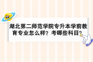 湖北第二師范學(xué)院專升本學(xué)前教育專業(yè)怎么樣？考哪些科目？