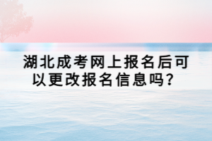 湖北成考網(wǎng)上報名后可以更改報名信息嗎？