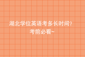 湖北學位英語考多長時間？ 考前必看~