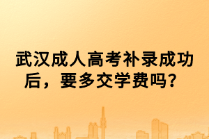 武漢成人高考補(bǔ)錄成功后，要多交學(xué)費(fèi)嗎？