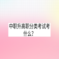 中職升高職分類考試考什么？