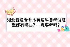 湖北普通專升本英語(yǔ)科目考試題型都有哪些？一定要考嗎？