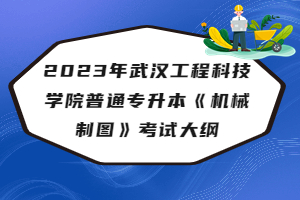 2023年武漢工程科技學院普通專升本《機械制圖》考試大綱