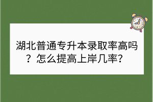 湖北普通專升本錄取率高嗎？怎么提高上岸幾率？