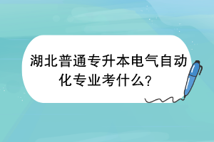 湖北普通專升本電氣自動化專業(yè)考什么？