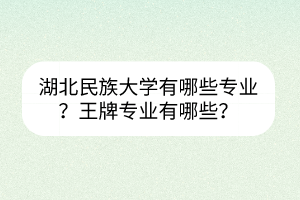 湖北民族大學(xué)有哪些專業(yè)？王牌專業(yè)有哪些？