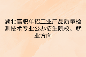 湖北高職單招工業(yè)產(chǎn)品質(zhì)量檢測技術(shù)專業(yè)公辦招生院校、就業(yè)方向