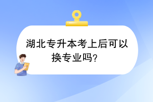 湖北專升本考上后可以換專業(yè)嗎？