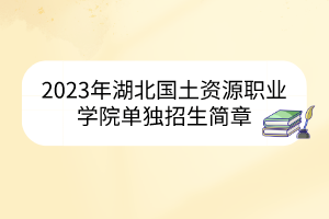 2023年湖北國(guó)土資源職業(yè)學(xué)院?jiǎn)为?dú)招生簡(jiǎn)章