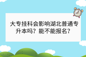大專掛科會影響湖北普通專升本嗎？能不能報名？