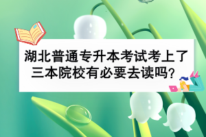 湖北普通專升本考試考上了三本院校有必要去讀嗎？