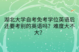 湖北大學自考免考學位英語后還要考別的英語嗎？難度大不大？
