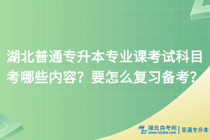 湖北普通專升本專業(yè)課考試科目考哪些內(nèi)容？要怎么復(fù)習(xí)備考？