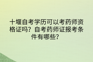 十堰自考學(xué)歷可以考藥師資格證嗎？自考藥師證報(bào)考條件有哪些？