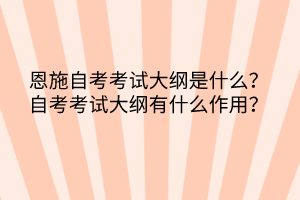 恩施自考?考試大綱是什么？自考考試大綱有什么作用？