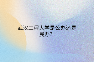 武漢工程大學(xué)是公辦還是民辦？