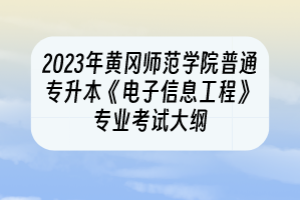 2023年黃岡師范學院普通專升本《電子信息工程》專業(yè)考試大綱